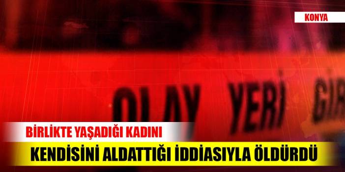 Konya'da cezaevinden izinli çıkan mahkum birlikte yaşadığı kadını öldürdü