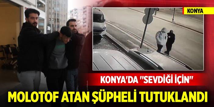 Konya'da "Sevdiği için" molotof atan şüpheli tutuklandı
