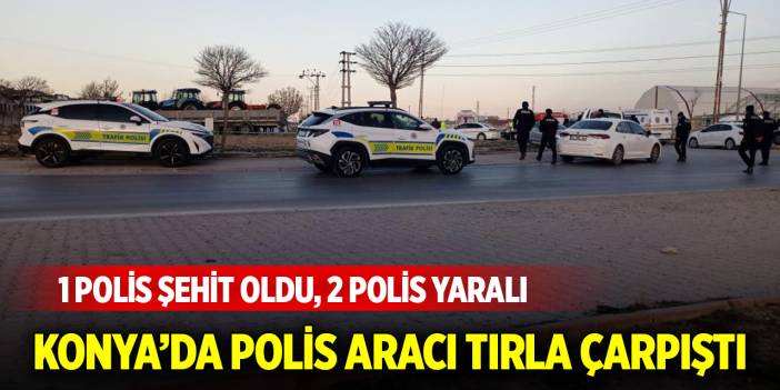 Konya’da polis aracı tırla çarpıştı: 1 polis memuru şehit oldu 2 polis yaralı