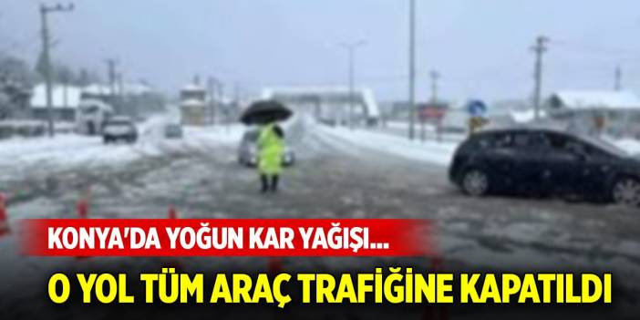 Konya'da yoğun kar yağışı... O yol tüm araç trafiğine kapatıldı