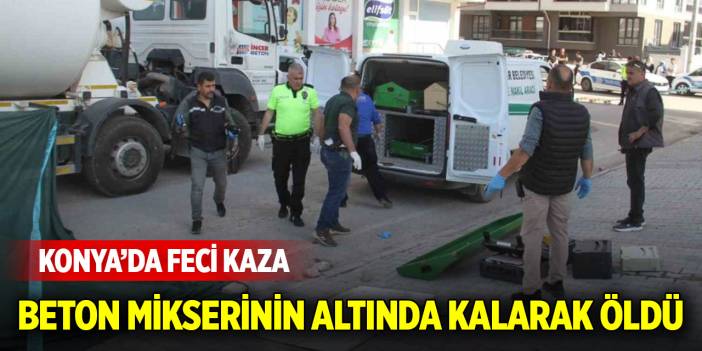 Konya'da feci kaza! Beton mikserinin altında kalan yaya hayatını kaybetti