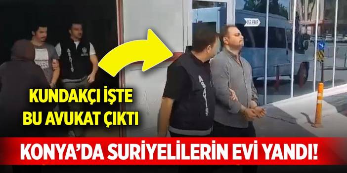Konya’da Suriyelilerin evi yandı! Kundakçı işte bu avukat çıktı