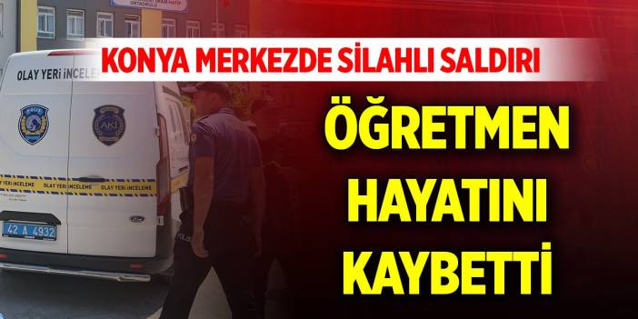 Son Dakika! Konya merkezde silahlı saldırı: Öğretmen hayatını kaybetti