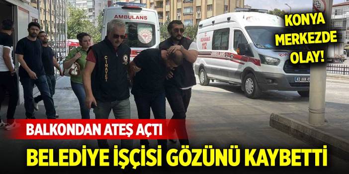 Konya merkezde olay... Balkondan ateş açtı, belediye işçisi gözünü kaybetti