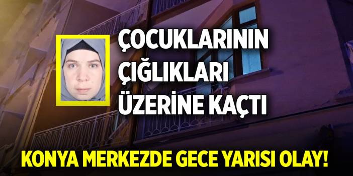 Konya merkezde gece yarısı olay! Çocuklarının çığlıkları üzerine kaçtı