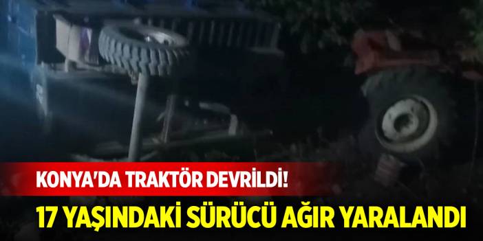 Konya'da traktör devrildi! 17 yaşındaki sürücü ağır yaralandı