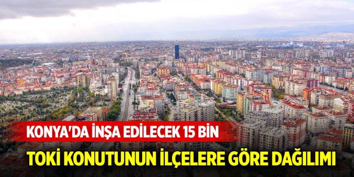 Konya'da inşa edilecek 15 bin TOKİ konutunun ilçelere göre dağılımı