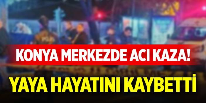 Konya merkezde acı kaza! Yaya hayatını kaybetti