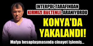 Interpol tarafından kırmızı bültenle aranan zanlı Konya'da yakalandı!