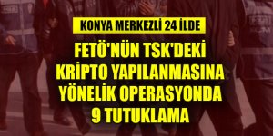 Konya merkezli 24 ilde FETÖ'nün TSK'deki kripto yapılanmasına yönelik operasyonda 9 tutuklama