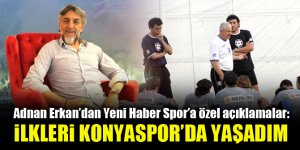 Adnan Erkan: Hayatımdaki ilkleri Konyaspor’da yaşadım