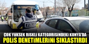 "Çok yüksek riskli" kategorisindeki Konya'da, polis denetimlerini sıklaştırdı