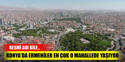 Konya’da Ermeniler en çok o mahallede yaşıyor! Resmi adı bile…