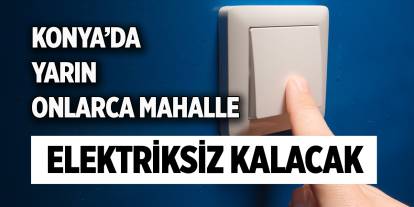 Konya'da yarın bu mahallelerde elektrik olmayacak!