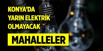 Konya’da yarın bu mahallelerde elektrik olmayacak