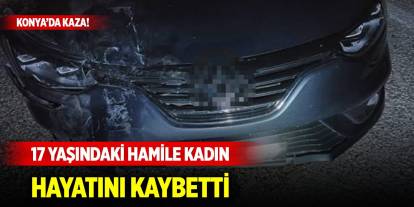 Konya'da trafik kazasında 17 yaşındaki hamile kadın öldü