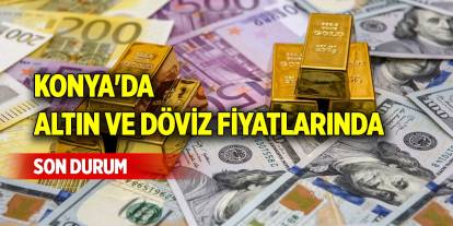 Konya'da altın ve döviz fiyatlarında son durum