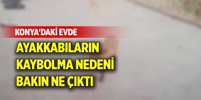 Konya'daki evde ayakkabıların kaybolma nedeni bakın ne çıktı