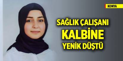 Konya'da genç sağlık çalışanı kalbine yenik düştü