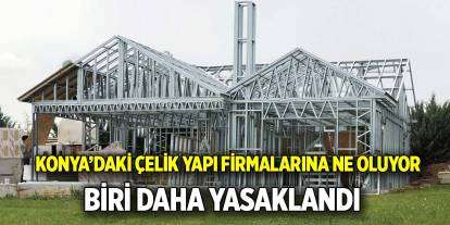 Konya’daki çelik yapı firmalarına ne oluyor  Biri daha yasaklandı