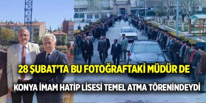 28 Şubat’ta bu fotoğraftaki müdür de  Konya İmam Hatip Lisesi temel atma törenindeydi