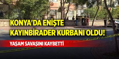 Konya'da enişte, kayınbirader kurbanı oldu! Yaşam savaşını kaybetti