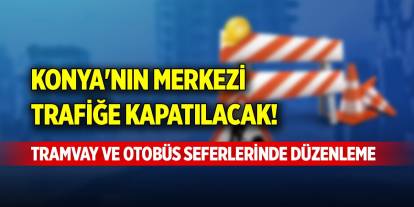 Konya'nın merkezi araç trafiğe kapatılacak! Tramvay ve otobüs seferlerinde düzenleme