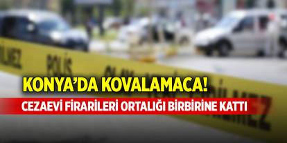 Konya’da kovalamaca! Cezaevi firarileri ortalığı birbirine kattı