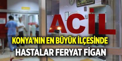 Konya’nın en büyük ilçesinde  Hastalar feryat figan