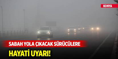 Konya’da sabah yola çıkacak sürücülere hayati uyarı