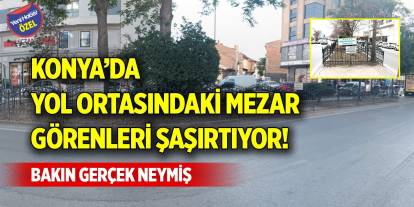 Konya’da yol ortasındaki mezar görenleri şaşırtıyor! Bakın gerçek neymiş