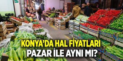 Konya’da hal fiyatları  Pazar ile aynı mı?