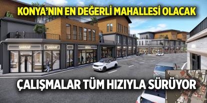 Konya’nın en değerli mahallesi olacak  Çalışmalar tüm hızıyla sürüyor