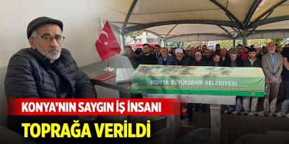 Konya’nın saygın iş insanı toprağa verildi