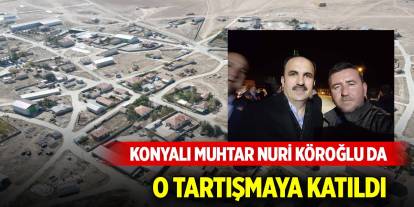 Konyalı muhtar Nuri Köroğlu da o tartışmaya katıldı