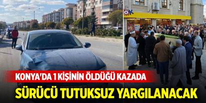 Konya'da 1 kişinin öldüğü kazada sürücü tutuksuz yargılanacak