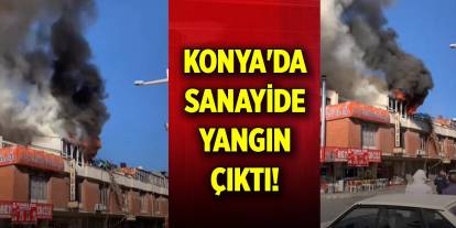 Konya'da sanayide yangın çıktı!