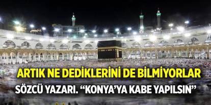 Artık ne dediklerini de bilmiyorlar... Sözcü yazarı: “Konya’ya Kabe yapılsın”