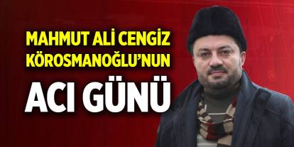 Mahmut Ali Cengiz Körosmanoğlu’nun acı günü