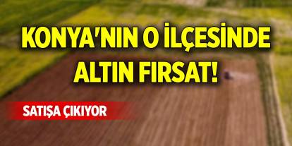 Konya'nın o ilçesinde altın fırsat! Satışa çıkıyor