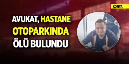 Konya'da avukat hastane otoparkında ölü olarak bulundu