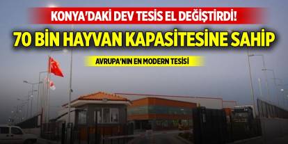 Konya'daki dev tesis el değiştirdi! 70 bin hayvan kapasitesine sahip