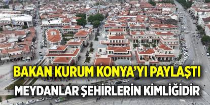 Bakan Kurum Konya’yı paylaştı  Meydanlar şehirlerin kimliğidir