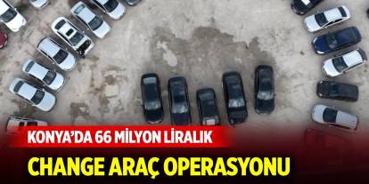 Konya’da 66 milyon liralık change araç operasyonu