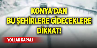 Konya'dan bu şehirlere gideceklere dikkat! Yollar kapalı