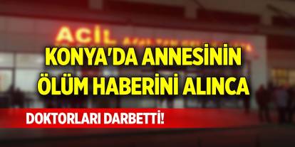 Konya'da annesinin ölüm haberini alınca doktorları darbetti!