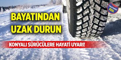 Konyalı sürücülere hayati uyarı! Bayatından uzak durun