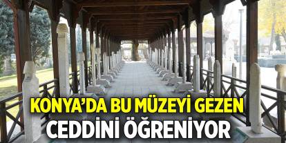 Konya’da bu müzeyi gezen  Ceddini öğreniyor