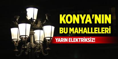 Konya'nın bu mahalleleri yarın elektriksiz!