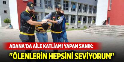 Adana'da aile katliamı yapan sanık: "Ölenlerin hepsini seviyorum"